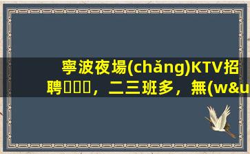 寧波夜場(chǎng)KTV招聘，二三班多，無(wú)套路，絕對(duì)靠譜多賺